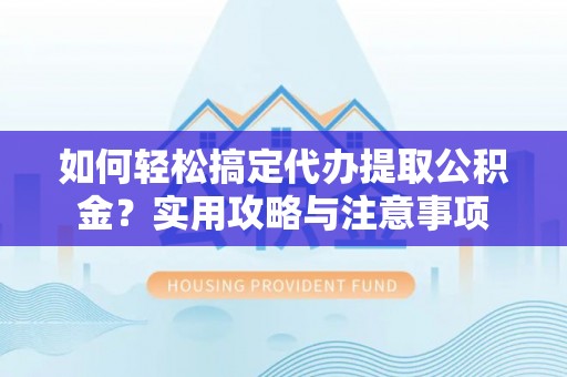 淮南如何轻松搞定代办提取公积金？实用攻略与注意事项