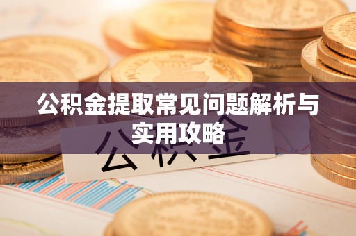 淮南公积金提取常见问题解析与实用攻略