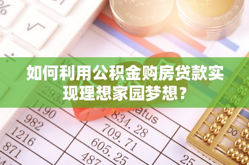淮南如何利用公积金购房贷款实现理想家园梦想？