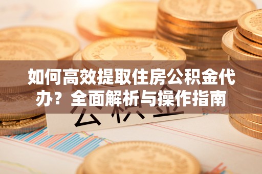 淮南如何高效提取住房公积金代办？全面解析与操作指南