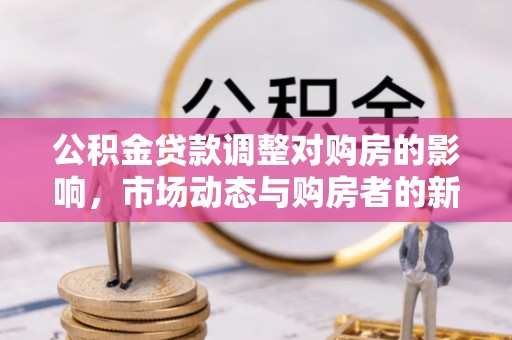 淮南公积金贷款调整对购房的影响，市场动态与购房者的新选择