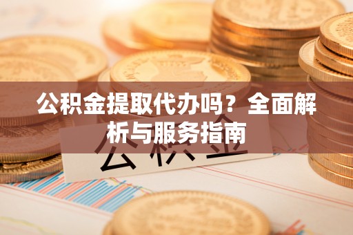 淮南公积金提取代办吗？全面解析与服务指南