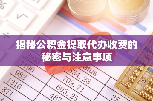 淮南揭秘公积金提取代办收费的秘密与注意事项