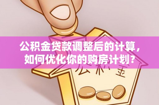 淮南公积金贷款调整后的计算，如何优化你的购房计划？