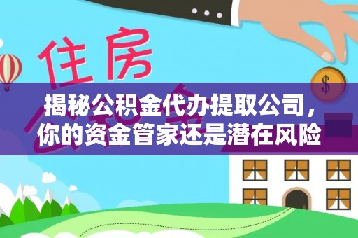 淮南揭秘公积金代办提取公司，你的资金管家还是潜在风险？