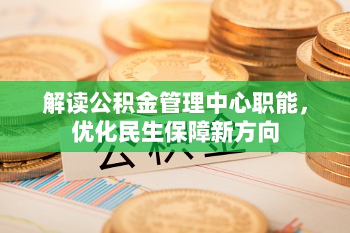 淮南解读公积金管理中心职能，优化民生保障新方向
