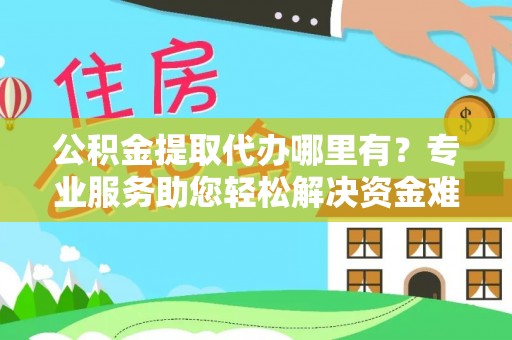 淮南公积金提取代办哪里有？专业服务助您轻松解决资金难题