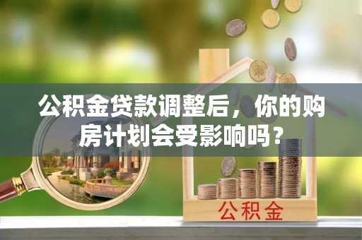 淮南公积金贷款调整后，你的购房计划会受影响吗？