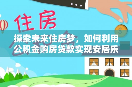 淮南探索未来住房梦，如何利用公积金购房贷款实现安居乐业