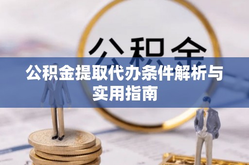 淮南公积金提取代办条件解析与实用指南