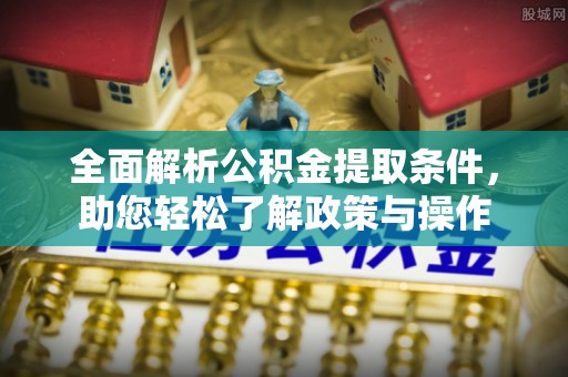 淮南全面解析公积金提取条件，助您轻松了解政策与操作