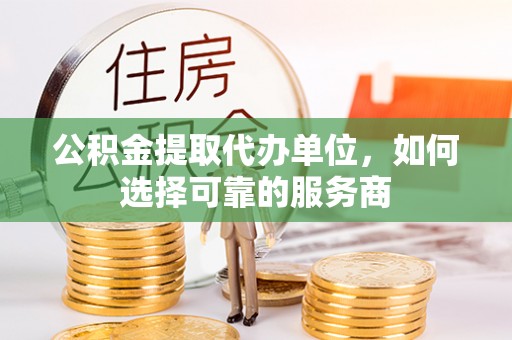 淮南公积金提取代办单位，如何选择可靠的服务商