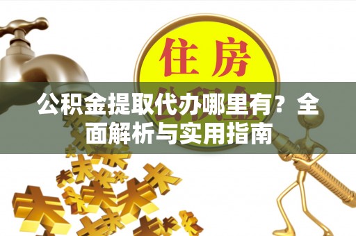 淮南公积金提取代办哪里有？全面解析与实用指南