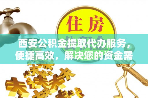淮南西安公积金提取代办服务，便捷高效，解决您的资金需求