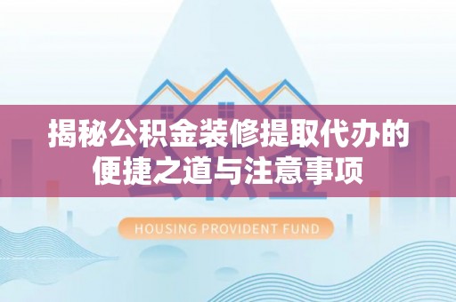 淮南揭秘公积金装修提取代办的便捷之道与注意事项