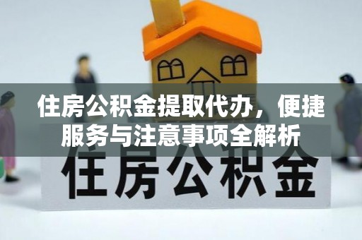 淮南住房公积金提取代办，便捷服务与注意事项全解析