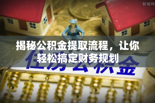 淮南揭秘公积金提取流程，让你轻松搞定财务规划