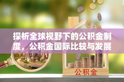 淮南探析全球视野下的公积金制度，公积金国际比较与发展趋势