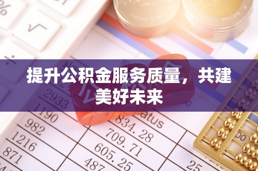 淮南提升公积金服务质量，共建美好未来