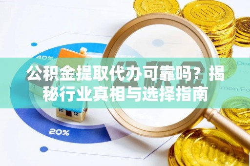淮南公积金提取代办可靠吗？揭秘行业真相与选择指南