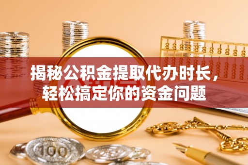 淮南揭秘公积金提取代办时长，轻松搞定你的资金问题