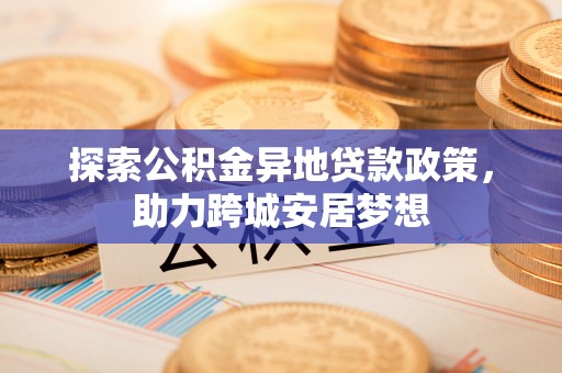 淮南探索公积金异地贷款政策，助力跨城安居梦想