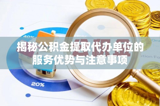 淮南揭秘公积金提取代办单位的服务优势与注意事项