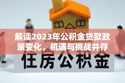 淮南解读2023年公积金贷款政策变化，机遇与挑战并存