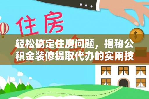 淮南轻松搞定住房问题，揭秘公积金装修提取代办的实用技巧