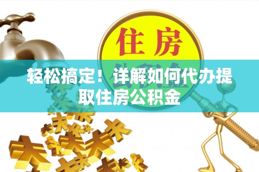 淮南轻松搞定！详解如何代办提取住房公积金