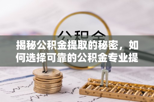 淮南揭秘公积金提取的秘密，如何选择可靠的公积金专业提取代办服务