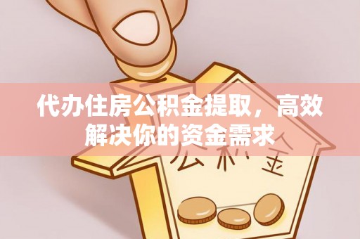 淮南代办住房公积金提取，高效解决你的资金需求