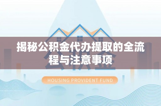 淮南揭秘公积金代办提取的全流程与注意事项
