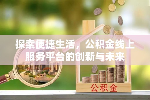 淮南探索便捷生活，公积金线上服务平台的创新与未来