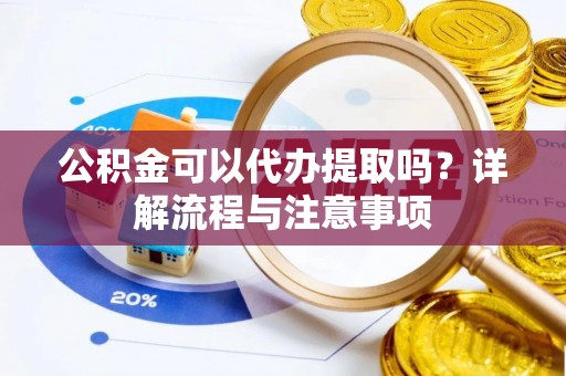淮南公积金可以代办提取吗？详解流程与注意事项
