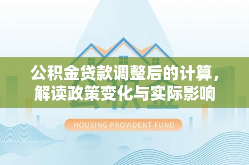 淮南公积金贷款调整后的计算，解读政策变化与实际影响