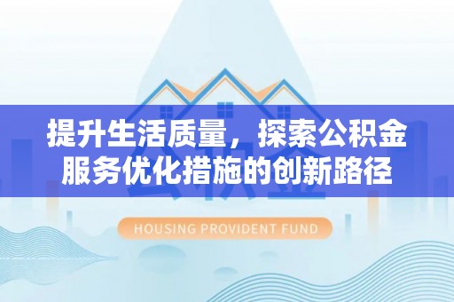 淮南提升生活质量，探索公积金服务优化措施的创新路径