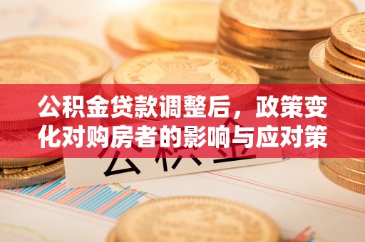 淮南公积金贷款调整后，政策变化对购房者的影响与应对策略