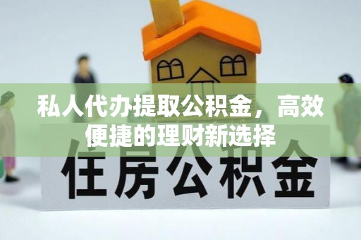 淮南私人代办提取公积金，高效便捷的理财新选择