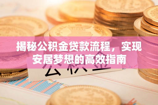 淮南揭秘公积金贷款流程，实现安居梦想的高效指南