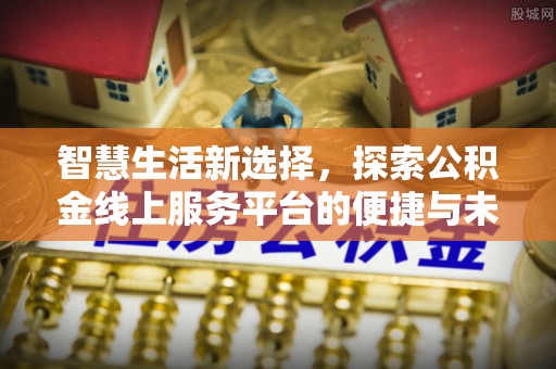 淮南智慧生活新选择，探索公积金线上服务平台的便捷与未来