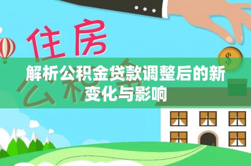 淮南解析公积金贷款调整后的新变化与影响