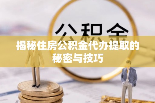 淮南揭秘住房公积金代办提取的秘密与技巧