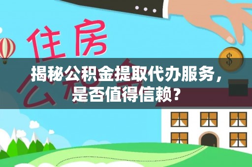 淮南揭秘公积金提取代办服务，是否值得信赖？