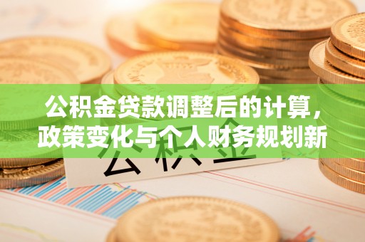 淮南公积金贷款调整后的计算，政策变化与个人财务规划新思路