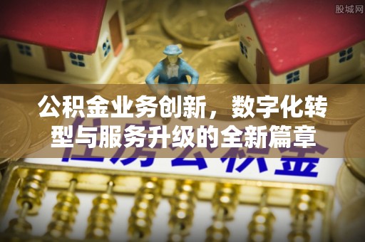 淮南公积金业务创新，数字化转型与服务升级的全新篇章