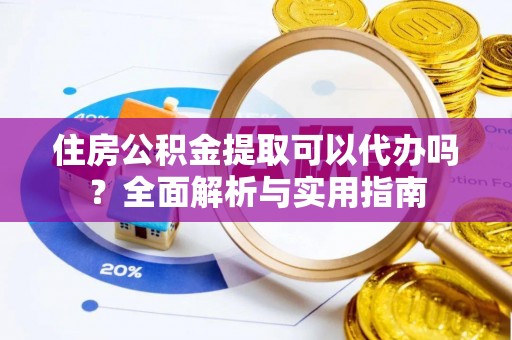 淮南住房公积金提取可以代办吗？全面解析与实用指南