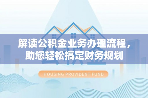 淮南解读公积金业务办理流程，助您轻松搞定财务规划