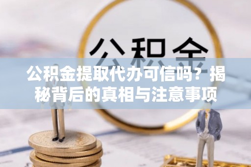 淮南公积金提取代办可信吗？揭秘背后的真相与注意事项