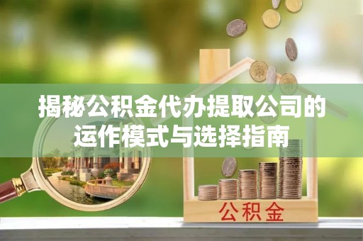 淮南揭秘公积金代办提取公司的运作模式与选择指南
